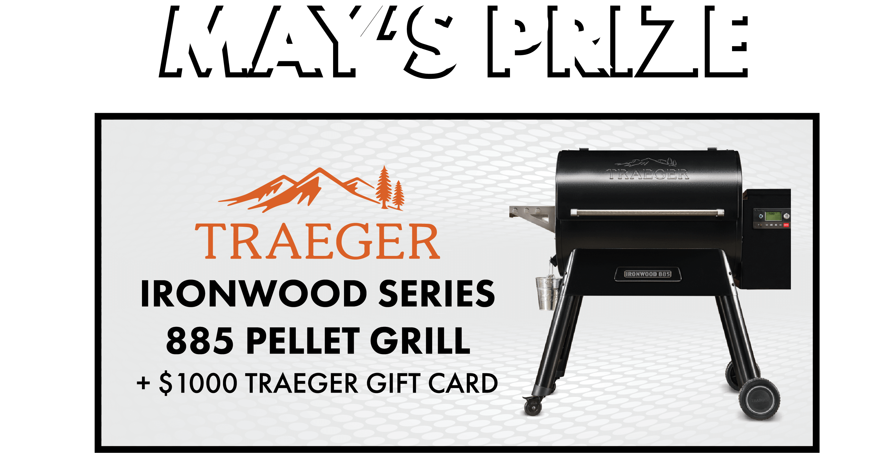 May's prize is a Traeger Ironwood Series 885 Pellet Grill and a $1000 Traeger Gift Card!